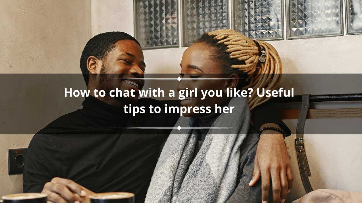 How to chat with a girl you like? Useful tips to impress her